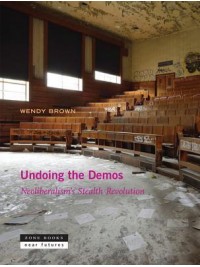 Undoing the Demos - Neoliberalism`s Stealth Revolution